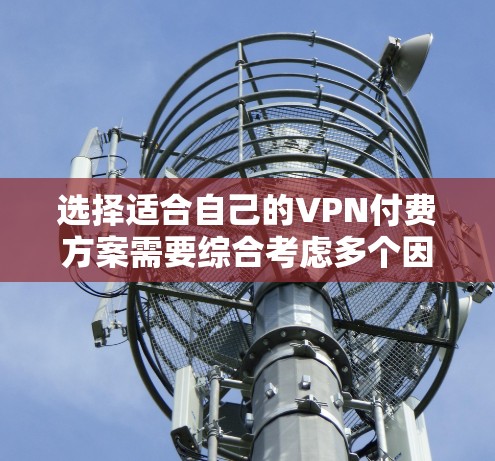 选择适合自己的VPN付费方案需要综合考虑多个因素,以下是一个结构化的推荐