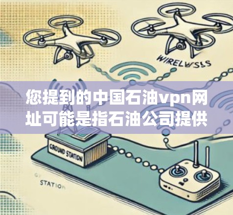 您提到的中国石油vpn网址可能是指石油公司提供的VPN服务或者其他与石油相关的VPN服务。以下是一些可能的解释和建议