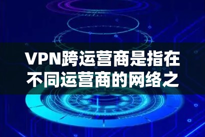 VPN跨运营商是指在不同运营商的网络之间使用VPN技术进行网络连接。这种技术在现代互联网中广泛应用，主要目的是提高数据传输的安全性和效率。以下是关于VPN跨运营商的一些关键点和步骤