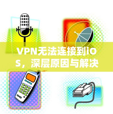 VPN无法连接到iOS，深层原因与解决方案