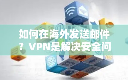 如何在海外发送邮件?VPN是解决安全问题的高效工具