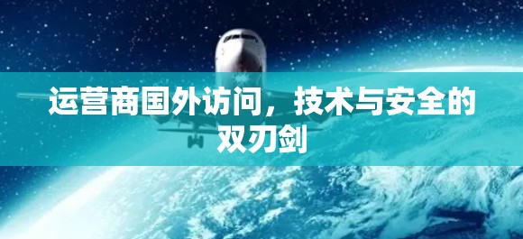 运营商国外访问,技术与安全的双刃剑