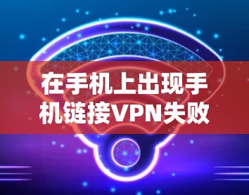 在手机上出现手机链接VPN失败的错误提示,通常意味着你的手机连接到了一个VPN网络。以下是解决该问题的步骤