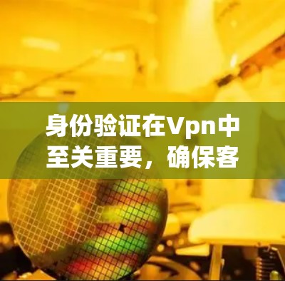 身份验证在Vpn中至关重要,确保客户端和服务器端均是合法用户。以下是详细的步骤和注意事项