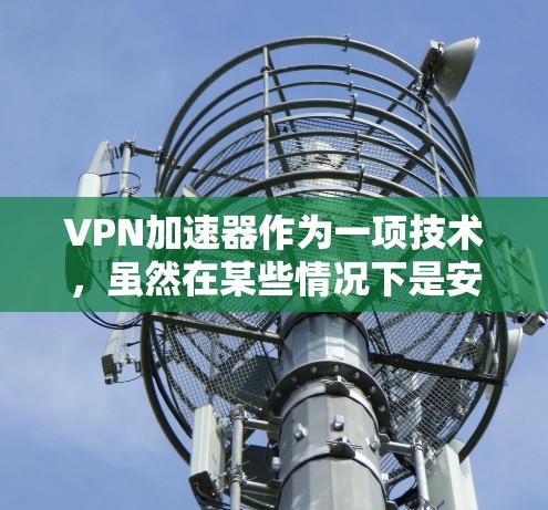 VPN加速器作为一项技术,虽然在某些情况下是安全可靠的,但在某些情况下却存在安全隐患。以下是对VPN加速器安全问题的详细分析