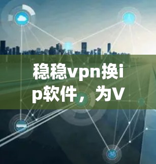 稳稳vpn换ip软件,为VPN之路保驾护航