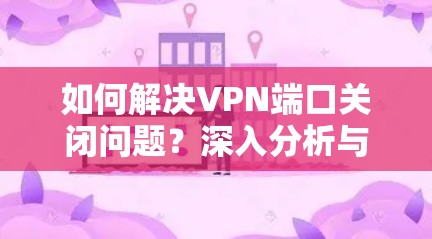 如何解决VPN端口关闭问题?深入分析与优化建议 如何解决VPN端口关闭问题?深入分析与优化建议