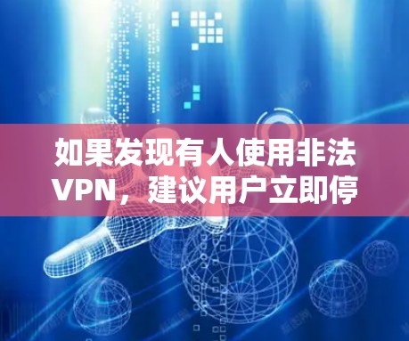 如果发现有人使用非法VPN，建议用户立即停止使用并联系当地的执法部门，向他们报告。同时，用户也需要保持警惕，不要轻信未经验证的信息，避免点击任何链接或下载任何文件，以免遭受法律的制裁