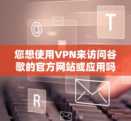 您想使用VPN来访问谷歌的官方网站或应用吗?如果是想访问谷歌的官方网站或应用,通常需要满足以下条件