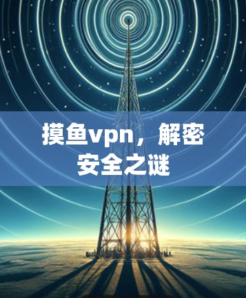 摸鱼vpn,解密安全之谜