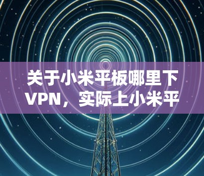 关于小米平板哪里下VPN,实际上小米平板本身并没有VPN功能,如果你需要恢复密码或删除设备,建议你直接联系小米客服或购买新的设备。以下是一些常用的方法来恢复密码或删除设备