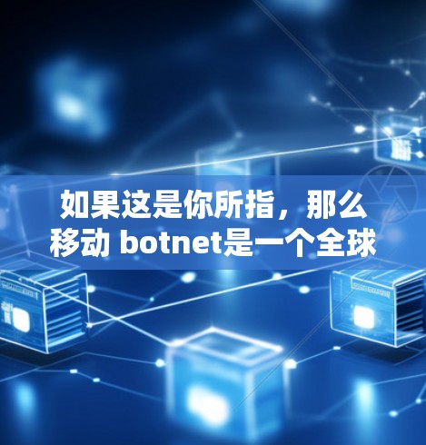 如果这是你所指,那么移动 botnet是一个全球性的网络攻击活动,经常攻击移动设备、智能手机、笔记本电脑等设备,破坏网络安全。它主要通过钓鱼邮件、恶意软件和网络攻击手段,窃取数据、攻击目标设备等