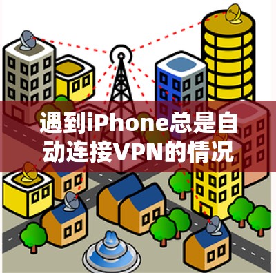 遇到iPhone总是自动连接VPN的情况,通常是由于默认设置或网络问题导致的。以下是一些常见的原因和解决方法
