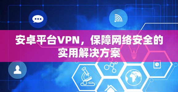 安卓平台VPN,保障网络安全的实用解决方案