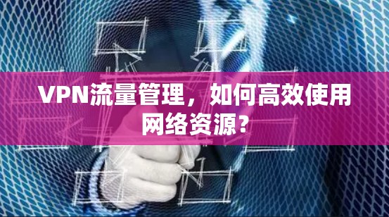 VPN流量管理，如何高效使用网络资源？