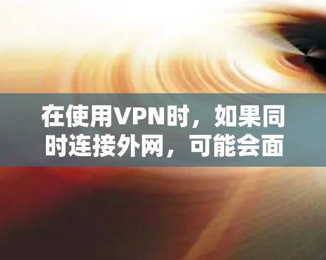 在使用VPN时,如果同时连接外网,可能会面临以下问题和解决方案