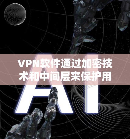 VPN软件通过加密技术和中间层来保护用户的数据和网络安全，防止未经授权的访问。虽然它们会阻止用户的网络连接，但通过加密传输和中间层的保护，用户能够安全地下载需要访问网关的软件。以下是具体步骤说明