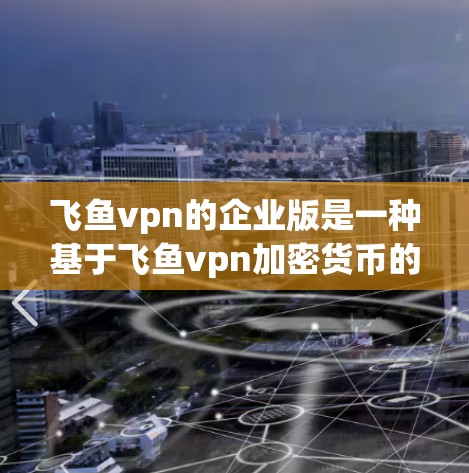 飞鱼vpn的企业版是一种基于飞鱼vpn加密货币的支付工具，专为企业用户设计，用于支付账单、销售订单、财务管理和供应链管理等场景。以下是关于飞鱼vpn企业版的详细概述