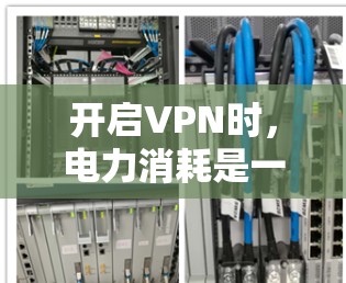 开启VPN时,电力消耗是一个需要考虑的因素,具体取决于多种因素,包括VPN使用的网络类型、带宽、延迟以及设备管理方式。以下是对VPN电力消耗问题的详细分析
