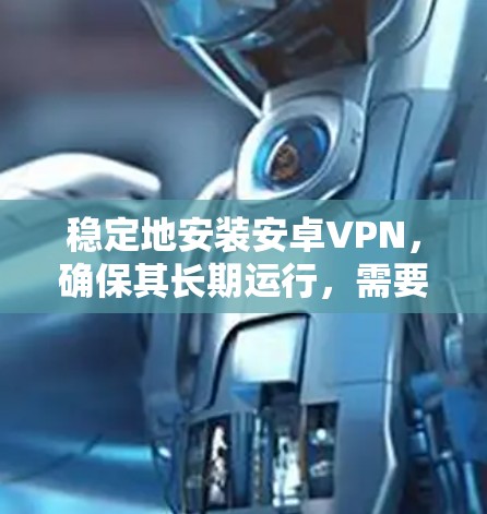 稳定地安装安卓VPN，确保其长期运行，需要遵循以下步骤