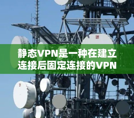 静态VPN是一种在建立连接后固定连接的VPN服务，使用固定的安全协议和数字证书，通常用于需要稳定连接的场景。以下是关于静态VPN的详细总结