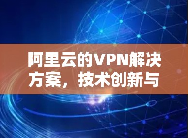 阿里云的VPN解决方案,技术创新与用户友好性