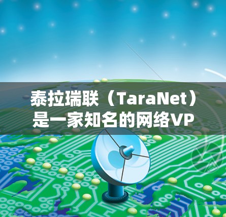 泰拉瑞联（TaraNet）是一家知名的网络VPN服务提供商，专注于提供安全、可靠和高效的内容传输服务。他们主要面向互联网用户，帮助用户远程访问各种应用程序和网站，同时保护用户的数据安全