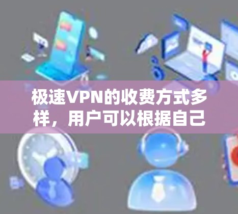 极速VPN的收费方式多样，用户可以根据自己的需求和预算选择不同的收费结构。以下是详细的收费信息总结