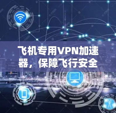 飞机专用VPN加速器，保障飞行安全的高效解决方案