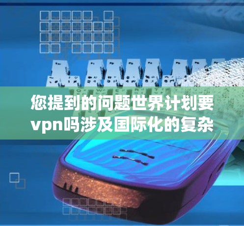 您提到的问题世界计划要vpn吗涉及国际化的复杂性和多方面的考量。您可能是在思考国际关系中的合作与竞争,或者在讨论各国在制定国际计划时的安全和利益考量。以下是对该问题的分析和建议