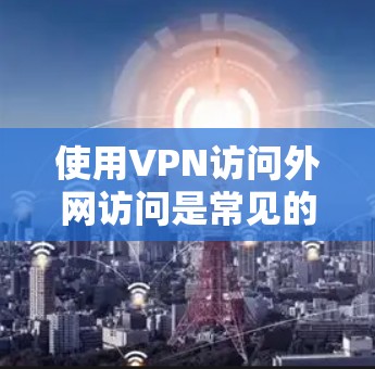 使用VPN访问外网访问是常见的网络安全操作，通常用于保护重要数据的安全。以下是一些步骤和建议，帮助您更好地使用VPN访问外网