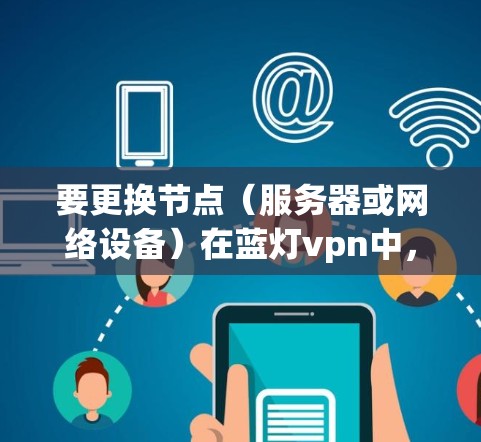 要更换节点（服务器或网络设备）在蓝灯vpn中，可以按照以下步骤进行操作