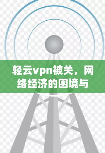 轻云vpn被关，网络经济的困境与解决方案