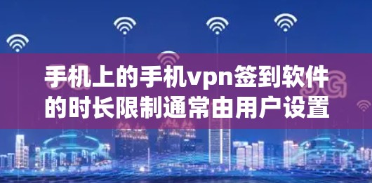 手机上的手机vpn签到软件的时长限制通常由用户设置决定,具体设置如下