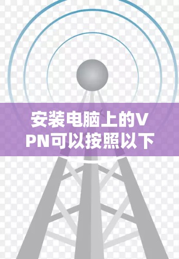 安装电脑上的VPN可以按照以下步骤进行