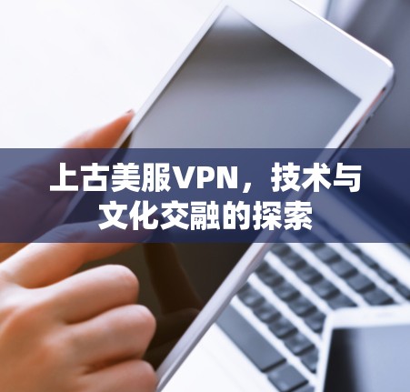 上古美服VPN,技术与文化交融的探索