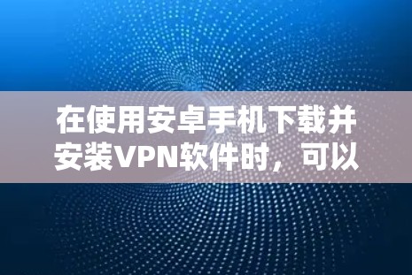 在使用安卓手机下载并安装VPN软件时,可以按照以下步骤进行