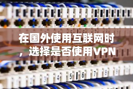 在国外使用互联网时，选择是否使用VPN是一个重要的考虑因素，尤其是在确保网络安全和隐私的前提下。以下是一些关键点