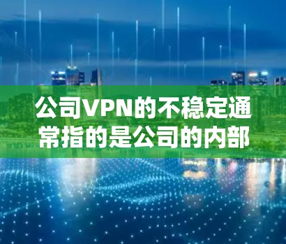 公司VPN的不稳定通常指的是公司的内部网络或外部网络可能受到攻击的风险,或者存在安全漏洞,导致数据泄露或网络攻击。以下是一些可能的原因和解决方法
