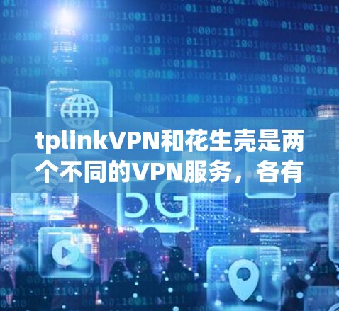tplinkVPN和花生壳是两个不同的VPN服务,各有其特点和适用场景。以下是对它们的详细介绍