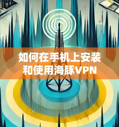 如何在手机上安装和使用海豚VPN