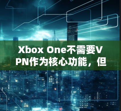 Xbox One不需要VPN作为核心功能,但VPN可能在使用时作为辅助工具。以下是详细的总结