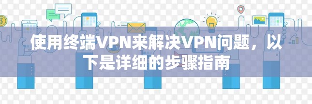 使用终端VPN来解决VPN问题，以下是详细的步骤指南