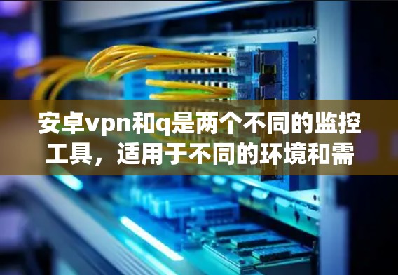 安卓vpn和q是两个不同的监控工具,适用于不同的环境和需求。以下是对这两个工具的详细介绍
