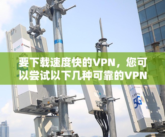 要下载速度快的VPN,您可以尝试以下几种可靠的VPN解决方案