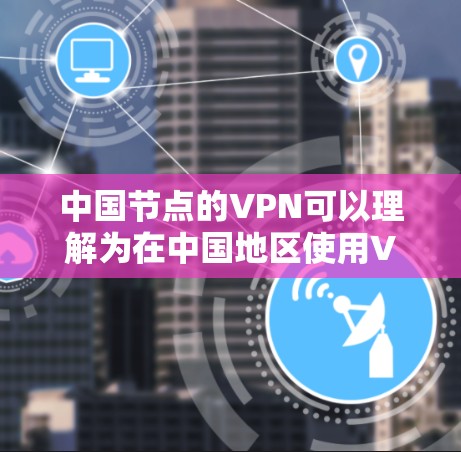 中国节点的VPN可以理解为在中国地区使用VPN服务的网络设备或节点。中国的VPN网络是全球范围内的一部分，旨在提供加密通信、数据传输等服务。以下是关于中国节点VPN的一些关键信息