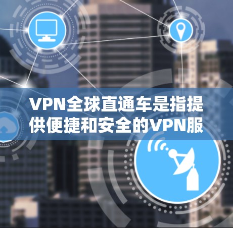 VPN全球直通车是指提供便捷和安全的VPN服务，帮助用户快速访问全球范围内的网络资源。这些VPN通常基于中国服务器，提供高质量的用户体验，同时保护用户的网络数据安全。以下是几个常见的VPN全球直通车