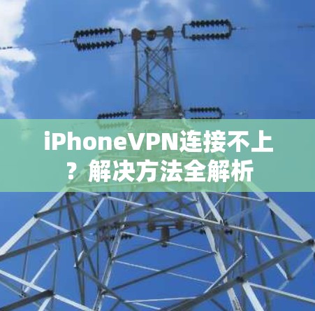 iPhoneVPN连接不上？解决方法全解析