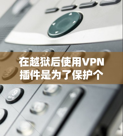 在越狱后使用VPN插件是为了保护个人数据和隐私，防止网络攻击和恶意软件的传播。以下是关于如何使用越狱后VPN插件的一些实用建议