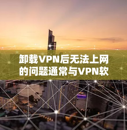 卸载VPN后无法上网的问题通常与VPN软件的安装和配置有关。以下是解决此类问题的步骤